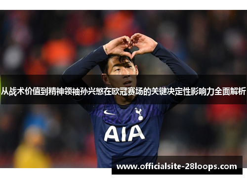 从战术价值到精神领袖孙兴慜在欧冠赛场的关键决定性影响力全面解析