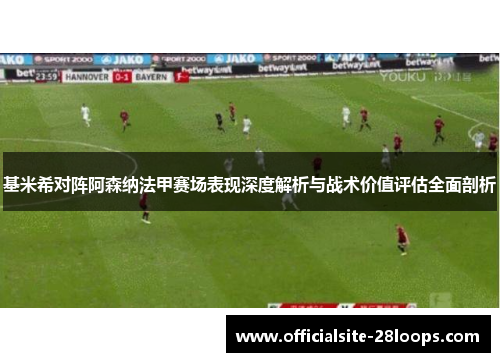 基米希对阵阿森纳法甲赛场表现深度解析与战术价值评估全面剖析