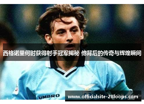 西格诺里何时获得射手冠军揭秘 他背后的传奇与辉煌瞬间