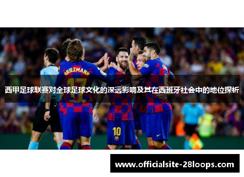 西甲足球联赛对全球足球文化的深远影响及其在西班牙社会中的地位探析 西甲足球联赛对全球足球文化的深远影响及其在西班牙社会中的地位探析