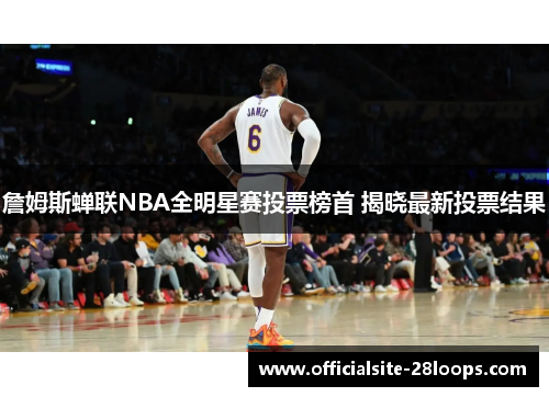 詹姆斯蝉联NBA全明星赛投票榜首 揭晓最新投票结果