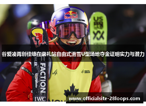 谷爱凌再创佳绩在崇礼站自由式滑雪U型场地夺金证明实力与潜力 谷爱凌再创佳绩在崇礼站自由式滑雪U型场地夺金证明实力与潜力