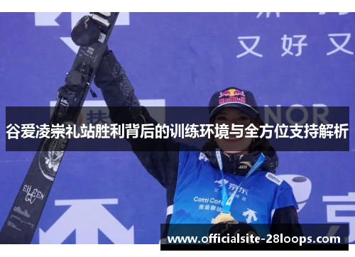 谷爱凌崇礼站胜利背后的训练环境与全方位支持解析