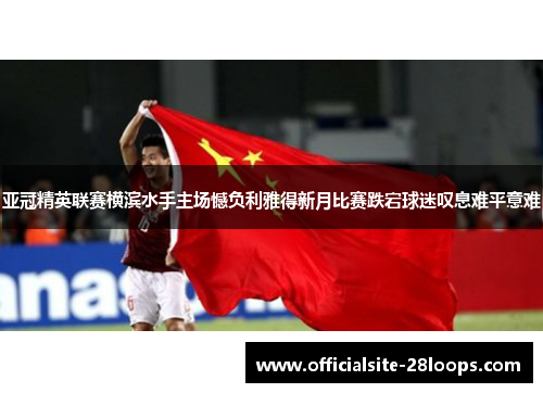 亚冠精英联赛横滨水手主场憾负利雅得新月比赛跌宕球迷叹息难平意难