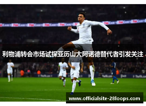 利物浦转会市场试探亚历山大阿诺德替代者引发关注