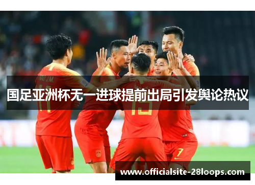 国足亚洲杯无一进球提前出局引发舆论热议
