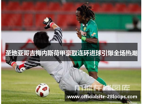 圣地亚哥吉梅内斯荷甲豪取连环进球引爆全场热潮