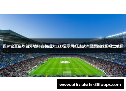 巴萨官宣诺坎普外墙将安装超大LED显示屏打造欧洲最震撼球场视觉地标 巴萨官宣诺坎普外墙将安装超大LED显示屏打造欧洲最震撼球场视觉地标