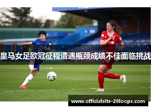 皇马女足欧冠征程遭遇瓶颈成绩不佳面临挑战 皇马女足欧冠征程遭遇瓶颈成绩不佳面临挑战