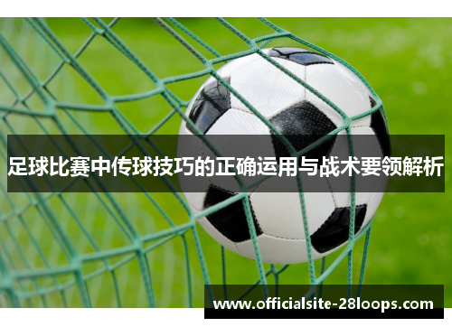 足球比赛中传球技巧的正确运用与战术要领解析 足球比赛中传球技巧的正确运用与战术要领解析