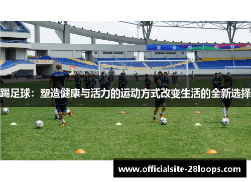 踢足球:塑造健康与活力的运动方式改变生活的全新选择 踢足球:塑造健康与活力的运动方式改变生活的全新选择