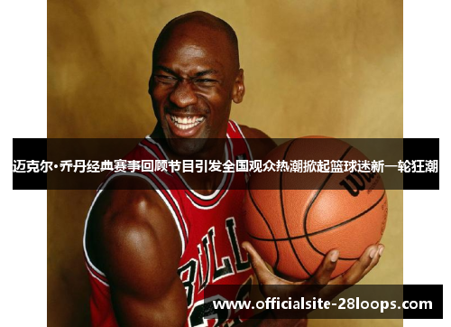 迈克尔·乔丹经典赛事回顾节目引发全国观众热潮掀起篮球迷新一轮狂潮 迈克尔·乔丹经典赛事回顾节目引发全国观众热潮掀起篮球迷新一轮狂潮