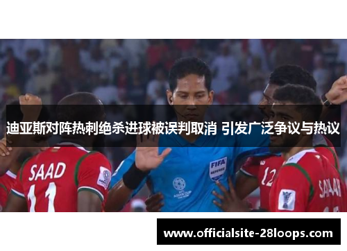 迪亚斯对阵热刺绝杀进球被误判取消 引发广泛争议与热议 迪亚斯对阵热刺绝杀进球被误判取消 引发广泛争议与热议