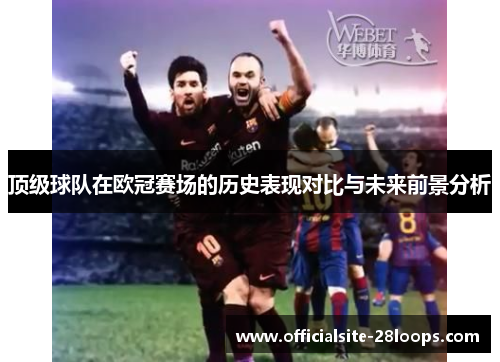 顶级球队在欧冠赛场的历史表现对比与未来前景分析 顶级球队在欧冠赛场的历史表现对比与未来前景分析