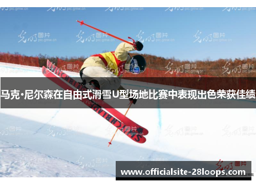 马克·尼尔森在自由式滑雪U型场地比赛中表现出色荣获佳绩 马克·尼尔森在自由式滑雪U型场地比赛中表现出色荣获佳绩