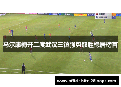 马尔康梅开二度武汉三镇强势取胜稳居榜首 马尔康梅开二度武汉三镇强势取胜稳居榜首