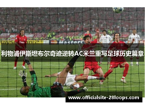 利物浦伊斯坦布尔奇迹逆转AC米兰重写足球历史篇章 利物浦伊斯坦布尔奇迹逆转AC米兰重写足球历史篇章