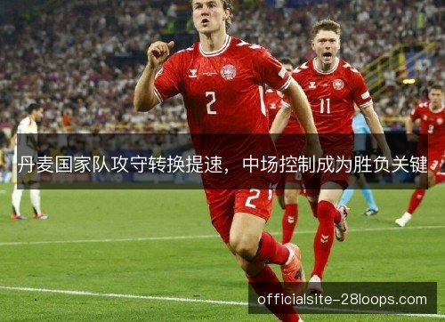 丹麦国家队攻守转换提速，中场控制成为胜负关键